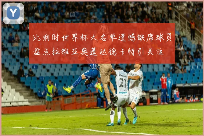 比利时世界杯大名单遗憾缺席球员盘点拉维亚奥蓬达德卡特引关注