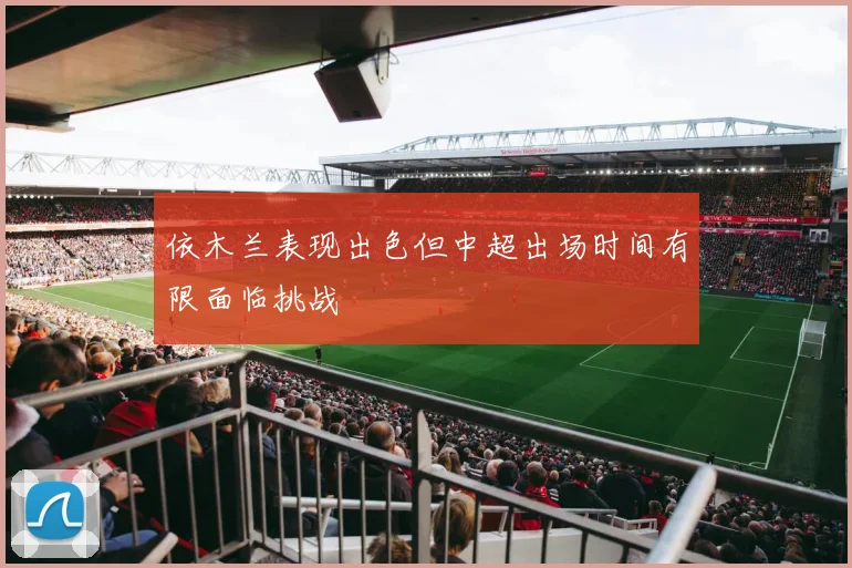 依木兰表现出色但中超出场时间有限面临挑战
