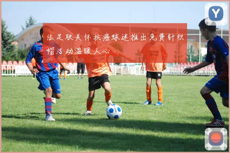 法足联关怀抗癌球迷推出免费针织帽活动温暖人心