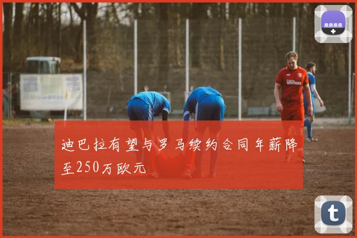 迪巴拉有望与罗马续约合同年薪降至250万欧元