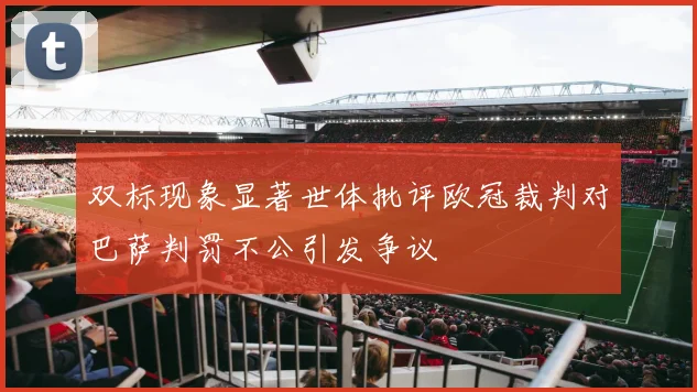 双标现象显著世体批评欧冠裁判对巴萨判罚不公引发争议