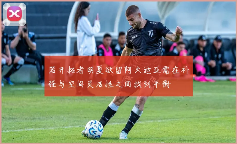 若开拓者明夏欲留阿夫迪亚需在补强与空间灵活性之间找到平衡