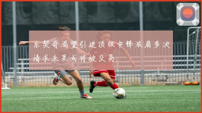 东契奇渴望引进顶级中锋浓眉多次请求未果或将被交易