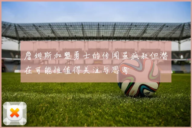 詹姆斯加盟勇士的传闻虽疯狂但潜在可能性值得关注与思考