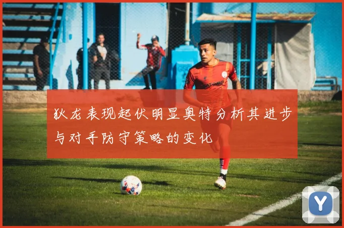 狄龙表现起伏明显奥特分析其进步与对手防守策略的变化