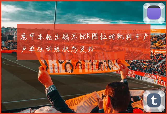 意甲本轮出战无忧K图拉姆凯利卡卢卢单独训练状态良好