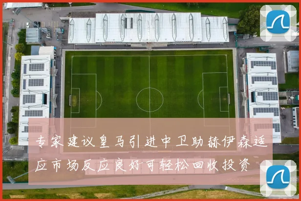 专家建议皇马引进中卫助赫伊森适应市场反应良好可轻松回收投资