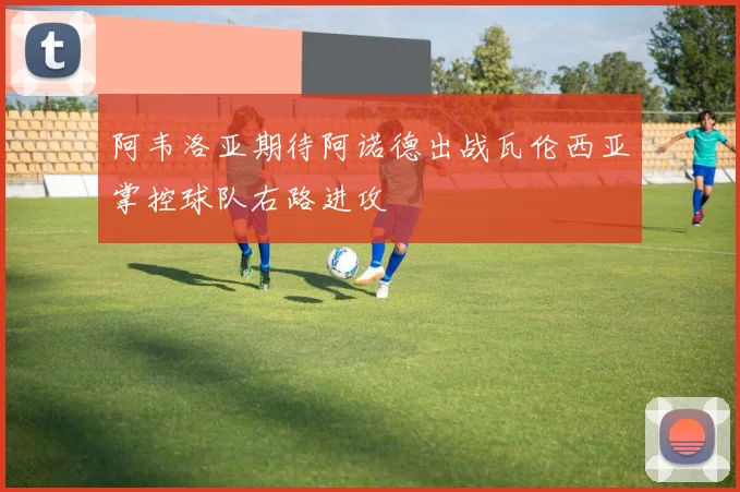 阿韦洛亚期待阿诺德出战瓦伦西亚掌控球队右路进攻