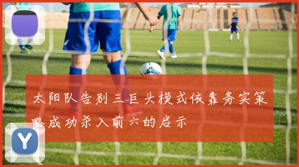 太阳队告别三巨头模式依靠务实策略成功杀入前六的启示