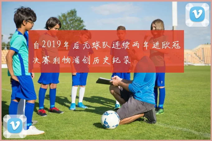 自2019年后无球队连续两年进欧冠决赛利物浦创历史纪录