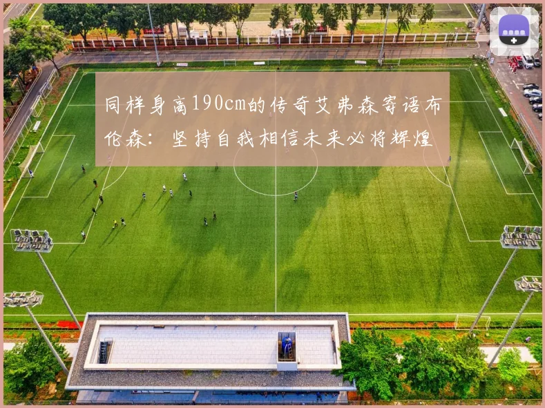 同样身高190cm的传奇艾弗森寄语布伦森：坚持自我相信未来必将辉煌