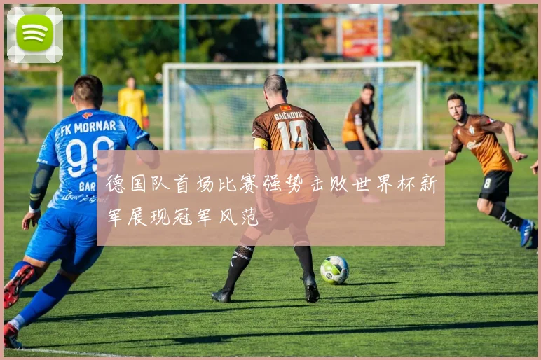 德国队首场比赛强势击败世界杯新军展现冠军风范