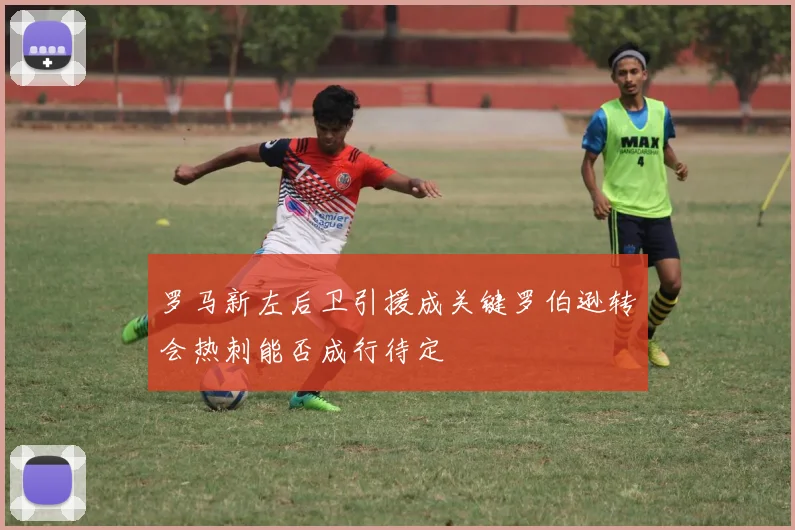 罗马新左后卫引援成关键罗伯逊转会热刺能否成行待定