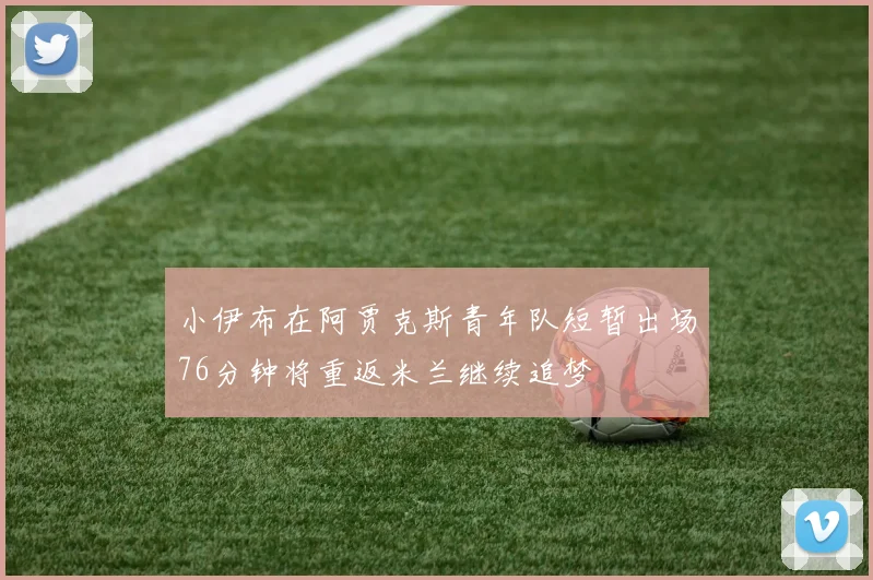 小伊布在阿贾克斯青年队短暂出场76分钟将重返米兰继续追梦