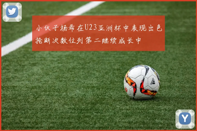 小伙子杨希在U23亚洲杯中表现出色抢断次数位列第二继续成长中