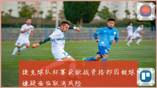 捷克球队杯赛获欧战资格却因假球嫌疑面临取消风险