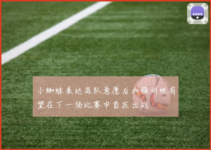 小蜘蛛表达离队意愿后加强训练有望在下一场比赛中首发出战