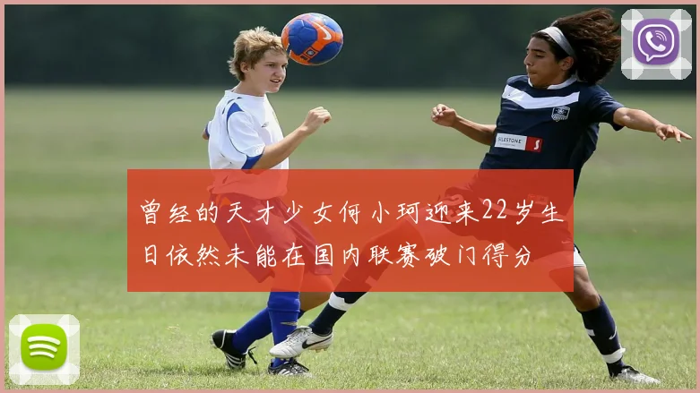 曾经的天才少女何小珂迎来22岁生日依然未能在国内联赛破门得分