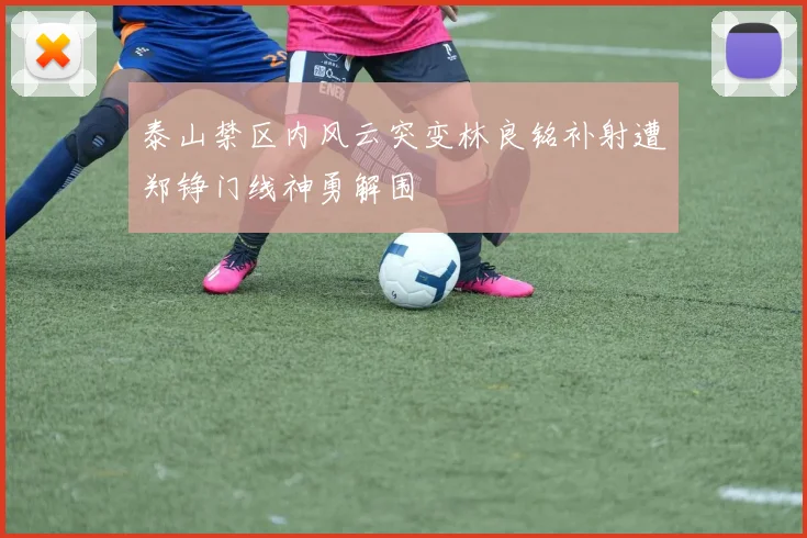 泰山禁区内风云突变林良铭补射遭郑铮门线神勇解围